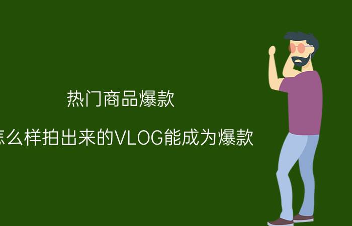 热门商品爆款 怎么样拍出来的VLOG能成为爆款？